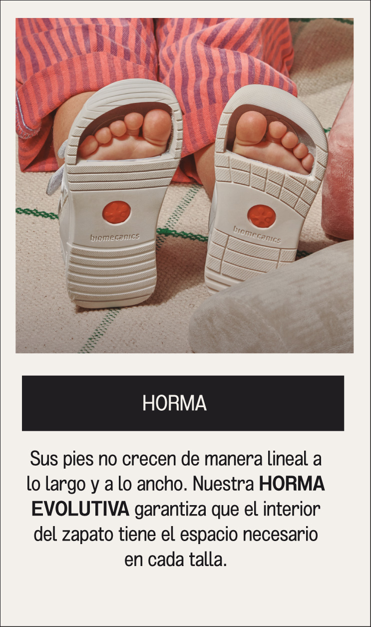 HORMA Sus pies no crecen de manera lineal a lo largo y a lo ancho. Nuestra HORMA EVOLUTIVA garantiza que el interior del zapato tiene el espacio necesario en cada talla.